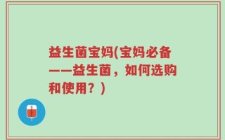 益生菌宝妈(宝妈必备——益生菌，如何选购和使用？)