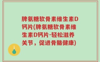 牌氨糖软骨素维生素D钙片(牌氨糖软骨素维生素D钙片-轻松滋养关节，促进骨骼健康)