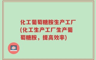 化工葡萄糖胺生产工厂(化工生产工厂生产葡萄糖胺，提高效率)
