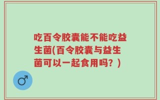 吃百令胶囊能不能吃益生菌(百令胶囊与益生菌可以一起食用吗？)