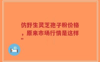 仿野生灵芝孢子粉价格，原来市场行情是这样”
