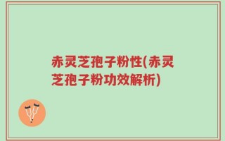 赤灵芝孢子粉性(赤灵芝孢子粉功效解析)
