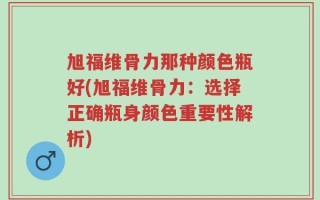 旭福维骨力那种颜色瓶好(旭福维骨力：选择正确瓶身颜色重要性解析)