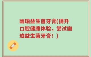 幽珀益生菌牙膏(提升口腔健康体验，尝试幽珀益生菌牙膏！)