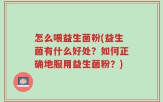 怎么喂益生菌粉(益生菌有什么好处？如何正确地服用益生菌粉？)