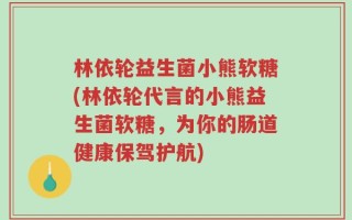 林依轮益生菌小熊软糖(林依轮代言的小熊益生菌软糖，为你的肠道健康保驾护航)