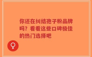 你还在纠结孢子粉品牌吗？看看这些口碑极佳的热门选择吧