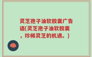 灵芝孢子油软胶囊广告语(灵芝孢子油软胶囊，珍稀灵芝的机遇。)
