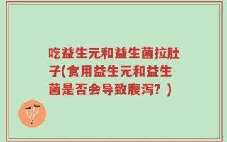 吃益生元和益生菌拉肚子(食用益生元和益生菌是否会导致腹泻？)