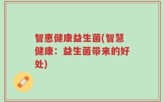 智惠健康益生菌(智慧健康：益生菌带来的好处)