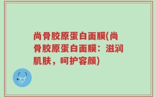 尚骨胶原蛋白面膜(尚骨胶原蛋白面膜：滋润肌肤，呵护容颜)