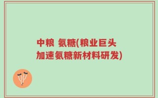 中粮 氨糖(粮业巨头加速氨糖新材料研发)