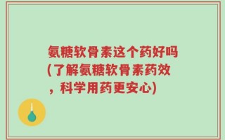 氨糖软骨素这个药好吗(了解氨糖软骨素药效，科学用药更安心)