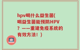 hpv喝什么益生菌(喝益生菌能预防HPV？——重建免疫系统的有效方法！)