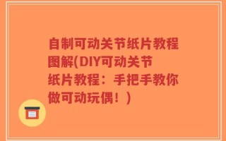自制可动关节纸片教程图解(DIY可动关节纸片教程：手把手教你做可动玩偶！)