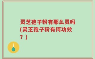 灵芝孢子粉有那么灵吗(灵芝孢子粉有何功效？)
