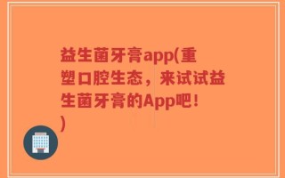 益生菌牙膏app(重塑口腔生态，来试试益生菌牙膏的App吧！)