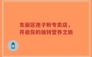 东丽区孢子粉专卖店，开启你的独特营养之旅
