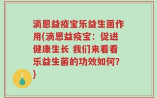 滴恩益疫宝乐益生菌作用(滴恩益疫宝：促进健康生长 我们来看看乐益生菌的功效如何？)