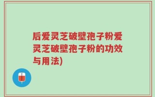 后爱灵芝破壁孢子粉爱灵芝破壁孢子粉的功效与用法)