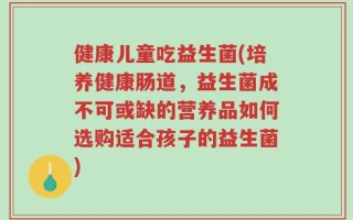 健康儿童吃益生菌(培养健康肠道，益生菌成不可或缺的营养品如何选购适合孩子的益生菌)