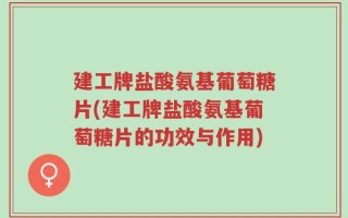 建工牌盐酸氨基葡萄糖片(建工牌盐酸氨基葡萄糖片的功效与作用)