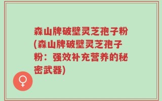 森山牌破壁灵芝孢子粉(森山牌破壁灵芝孢子粉：强效补充营养的秘密武器)