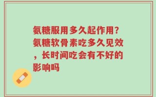 氨糖服用多久起作用？氨糖软骨素吃多久见效，长时间吃会有不好的影响吗