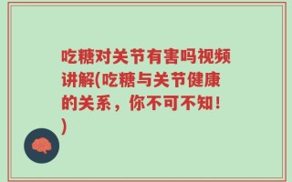 吃糖对关节有害吗视频讲解(吃糖与关节健康的关系，你不可不知！)