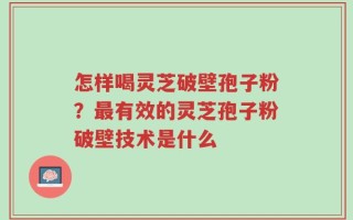 怎样喝灵芝破壁孢子粉？最有效的灵芝孢子粉破壁技术是什么