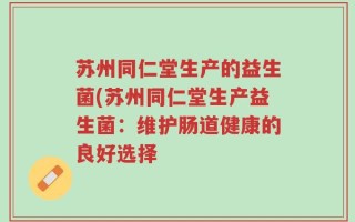 苏州同仁堂生产的益生菌(苏州同仁堂生产益生菌：维护肠道健康的良好选择