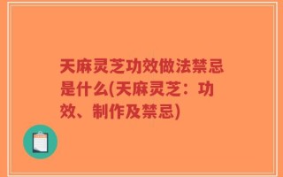 天麻灵芝功效做法禁忌是什么(天麻灵芝：功效、制作及禁忌)