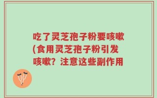吃了灵芝孢子粉要咳嗽(食用灵芝孢子粉引发咳嗽？注意这些副作用