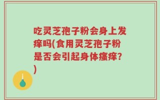 吃灵芝孢子粉会身上发痒吗(食用灵芝孢子粉是否会引起身体瘙痒？)