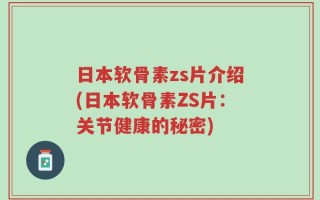 日本软骨素zs片介绍(日本软骨素ZS片：关节健康的秘密)
