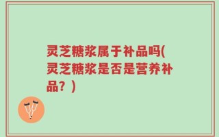 灵芝糖浆属于补品吗(灵芝糖浆是否是营养补品？)