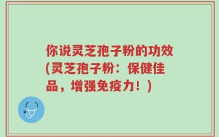 你说灵芝孢子粉的功效(灵芝孢子粉：保健佳品，增强免疫力！)