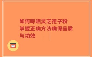 如何晾晒灵芝孢子粉 掌握正确方法确保品质与功效