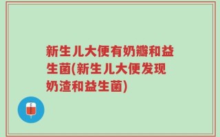 新生儿大便有奶瓣和益生菌(新生儿大便发现奶渣和益生菌)