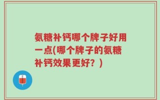 氨糖补钙哪个牌子好用一点(哪个牌子的氨糖补钙效果更好？)