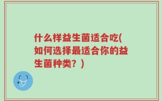 什么样益生菌适合吃(如何选择最适合你的益生菌种类？)