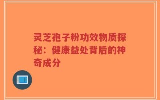 灵芝孢子粉功效物质探秘：健康益处背后的神奇成分