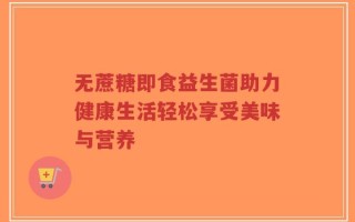无蔗糖即食益生菌助力健康生活轻松享受美味与营养