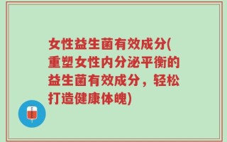 女性益生菌有效成分(重塑女性内分泌平衡的益生菌有效成分，轻松打造健康体魄)