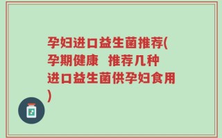 孕妇进口益生菌推荐(孕期健康  推荐几种进口益生菌供孕妇食用)