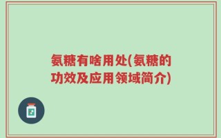 氨糖有啥用处(氨糖的功效及应用领域简介)