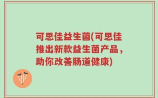 可思佳益生菌(可思佳推出新款益生菌产品，助你改善肠道健康)