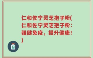 仁和佐宁灵芝孢子粉(仁和佐宁灵芝孢子粉：强健免疫，提升健康！)