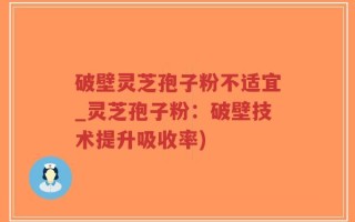 破壁灵芝孢子粉不适宜_灵芝孢子粉：破壁技术提升吸收率)