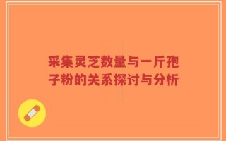 采集灵芝数量与一斤孢子粉的关系探讨与分析